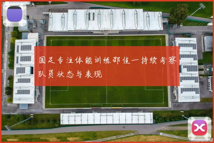 国足专注体能训练邵佳一持续考察队员状态与表现