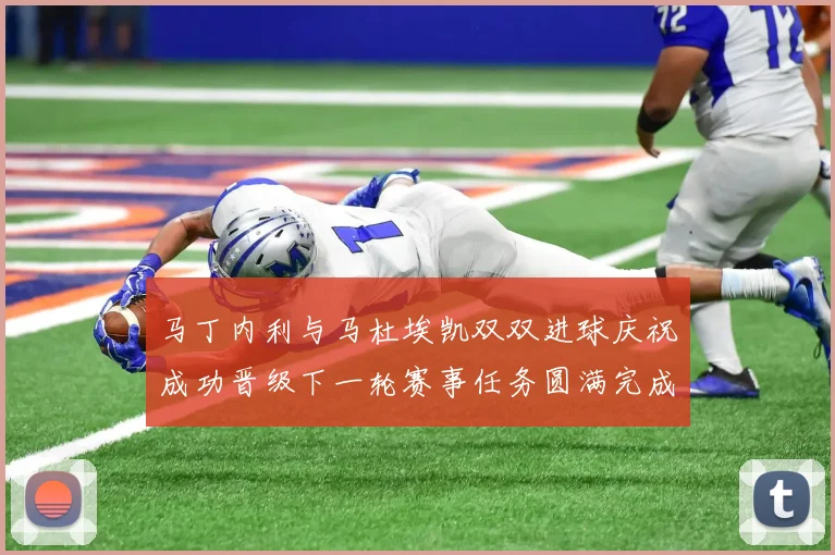 马丁内利与马杜埃凯双双进球庆祝成功晋级下一轮赛事任务圆满完成