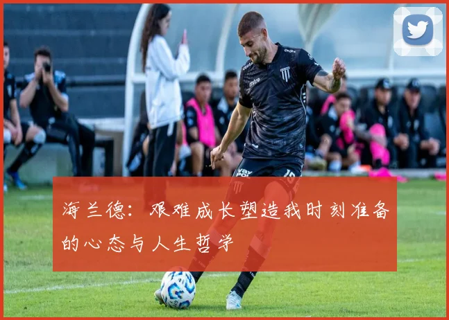 海兰德：艰难成长塑造我时刻准备的心态与人生哲学
