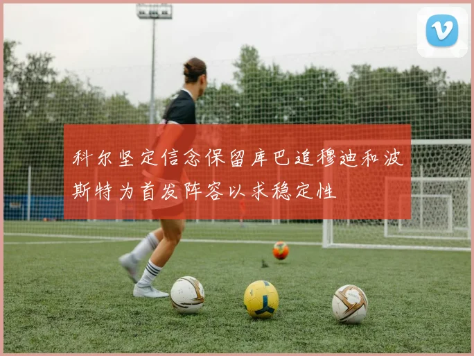 科尔坚定信念保留库巴追穆迪和波斯特为首发阵容以求稳定性