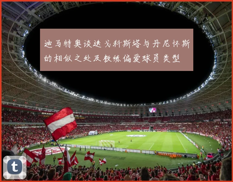 迪马特奥谈迭戈科斯塔与丹尼怀斯的相似之处及教练偏爱球员类型