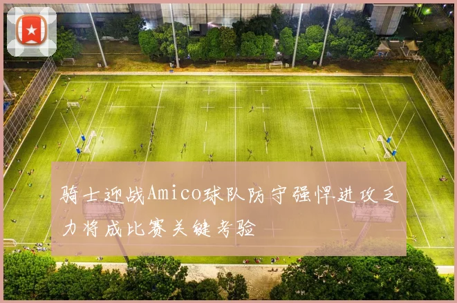 骑士迎战Amico球队防守强悍进攻乏力将成比赛关键考验