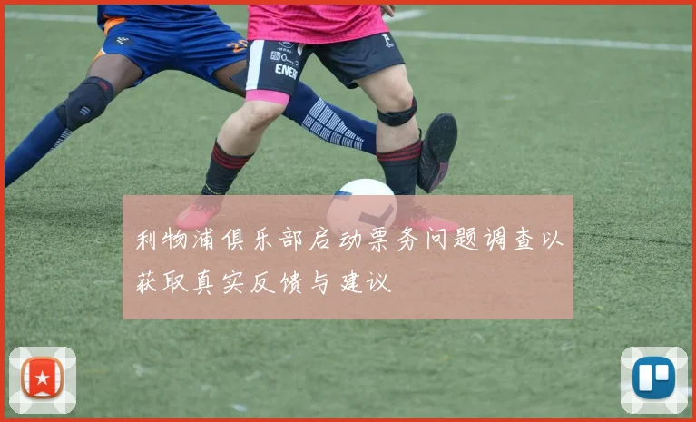 利物浦俱乐部启动票务问题调查以获取真实反馈与建议