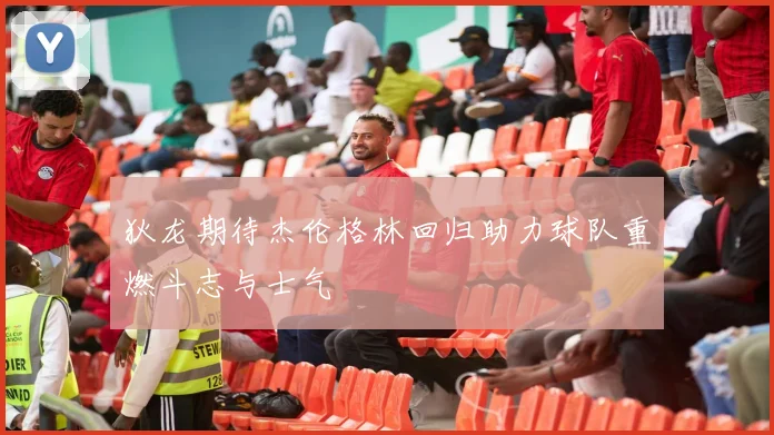 狄龙期待杰伦格林回归助力球队重燃斗志与士气