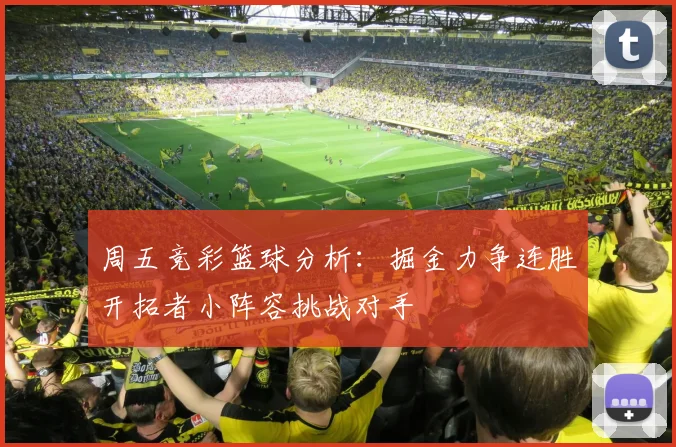 周五竞彩篮球分析：掘金力争连胜开拓者小阵容挑战对手