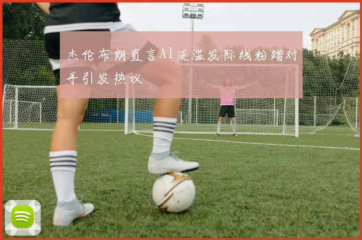 杰伦布朗直言AI泛滥发际线粉蹭对手引发热议