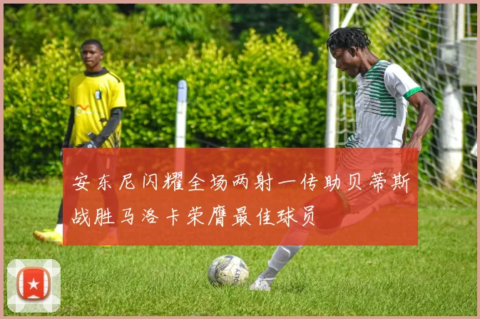 安东尼闪耀全场两射一传助贝蒂斯战胜马洛卡荣膺最佳球员